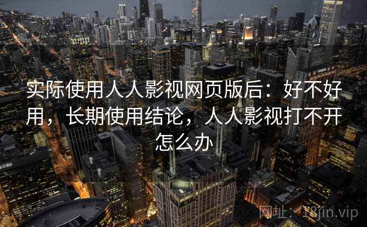 实际使用人人影视网页版后：好不好用，长期使用结论，人人影视打不开怎么办