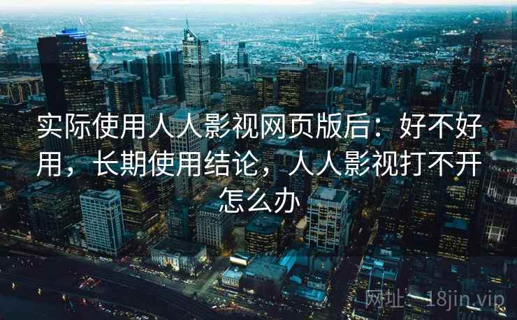 实际使用人人影视网页版后：好不好用，长期使用结论，人人影视打不开怎么办