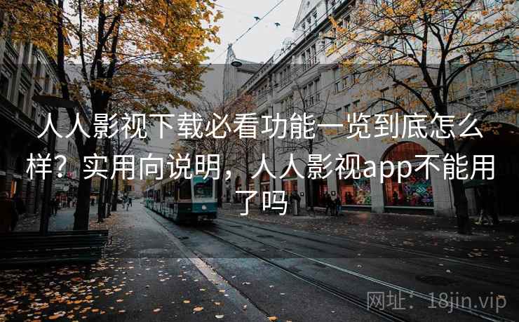 人人影视下载必看功能一览到底怎么样？实用向说明，人人影视app不能用了吗