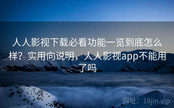人人影视下载必看功能一览到底怎么样？实用向说明，人人影视app不能用了吗
