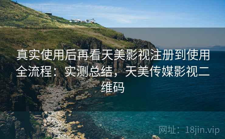 真实使用后再看天美影视注册到使用全流程：实测总结，天美传媒影视二维码