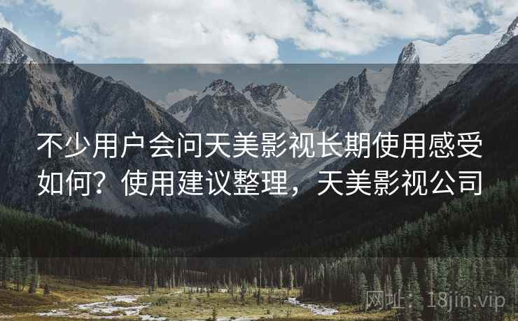 不少用户会问天美影视长期使用感受如何？使用建议整理，天美影视公司