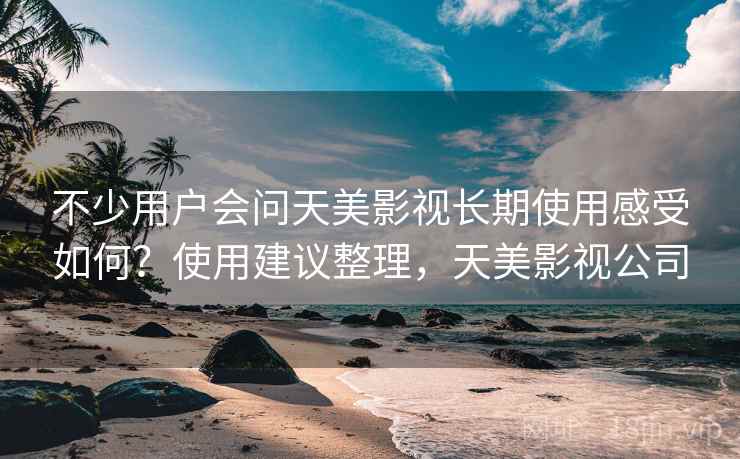 不少用户会问天美影视长期使用感受如何？使用建议整理，天美影视公司