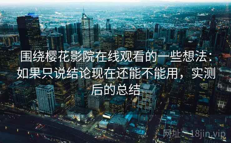 围绕樱花影院在线观看的一些想法：如果只说结论现在还能不能用，实测后的总结