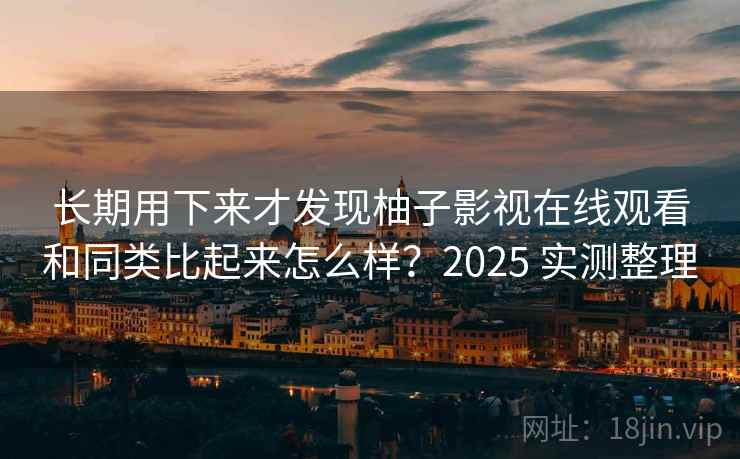 长期用下来才发现柚子影视在线观看和同类比起来怎么样？2025 实测整理
