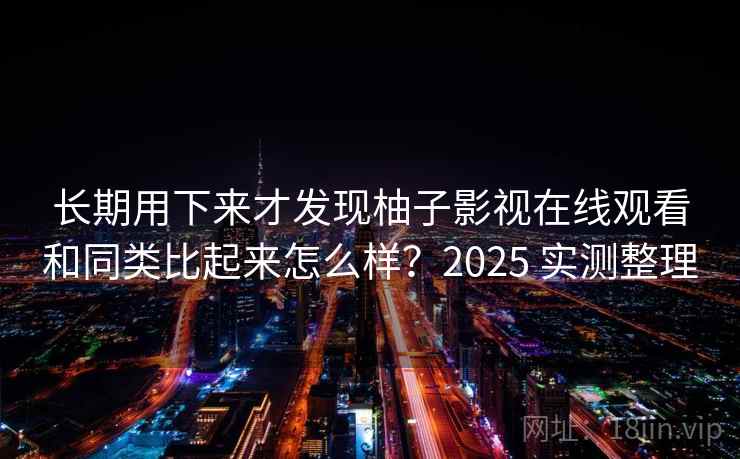 长期用下来才发现柚子影视在线观看和同类比起来怎么样？2025 实测整理