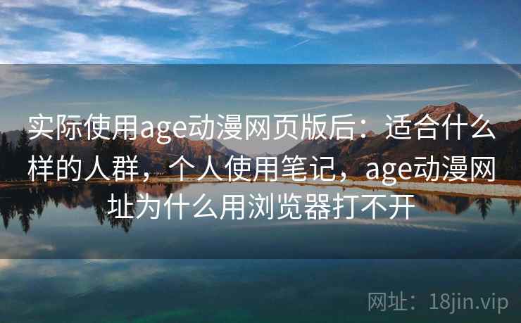 实际使用age动漫网页版后：适合什么样的人群，个人使用笔记，age动漫网址为什么用浏览器打不开