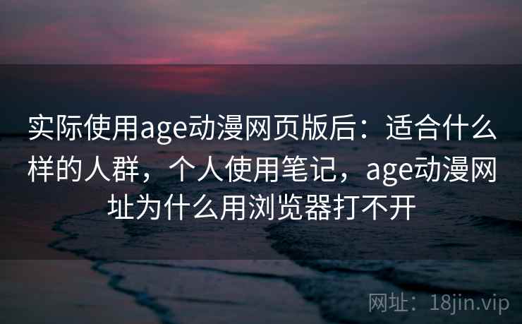 实际使用age动漫网页版后：适合什么样的人群，个人使用笔记，age动漫网址为什么用浏览器打不开