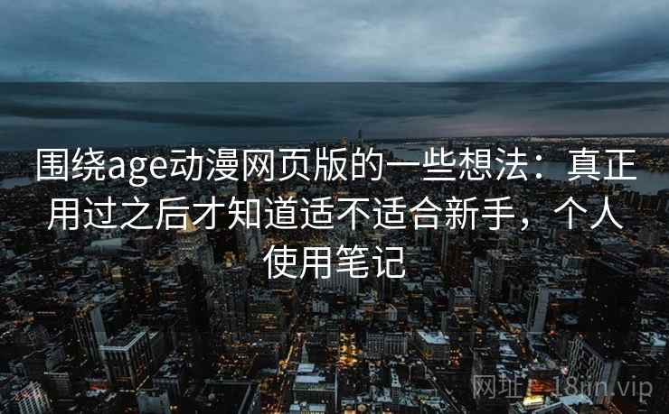 围绕age动漫网页版的一些想法：真正用过之后才知道适不适合新手，个人使用笔记