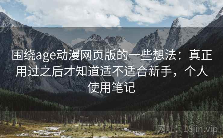 围绕age动漫网页版的一些想法：真正用过之后才知道适不适合新手，个人使用笔记