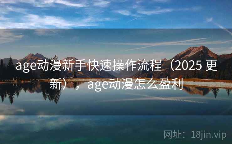 age动漫新手快速操作流程（2025 更新），age动漫怎么盈利