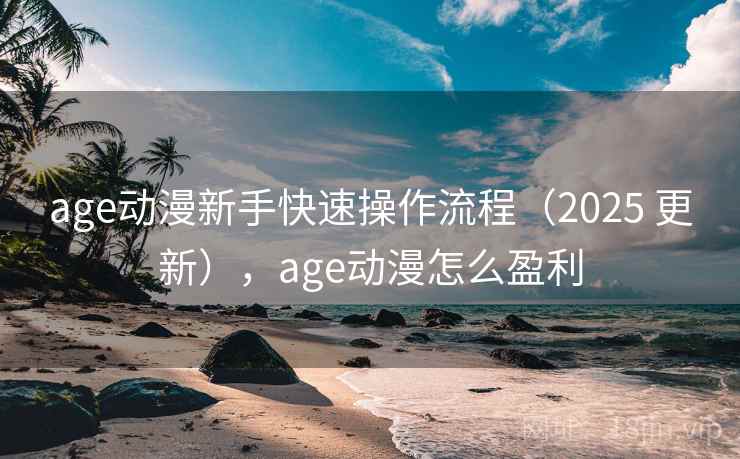 age动漫新手快速操作流程（2025 更新），age动漫怎么盈利