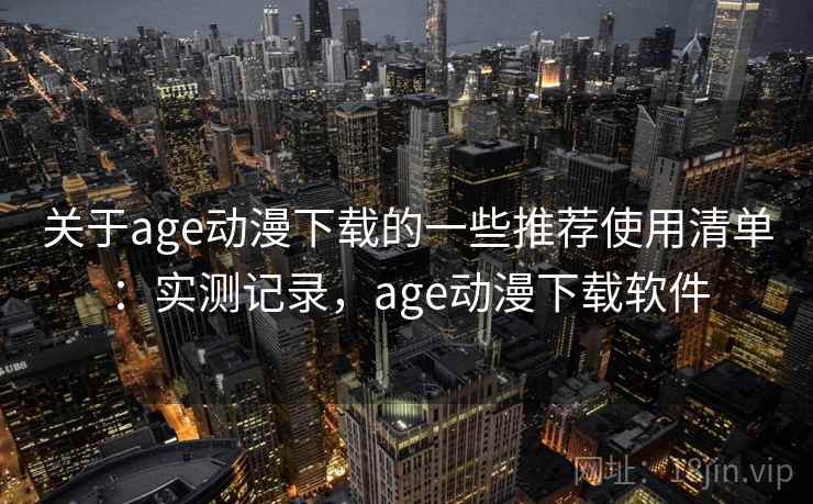 关于age动漫下载的一些推荐使用清单：实测记录，age动漫下载软件