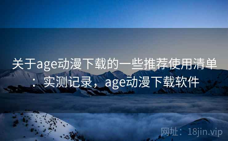 关于age动漫下载的一些推荐使用清单：实测记录，age动漫下载软件