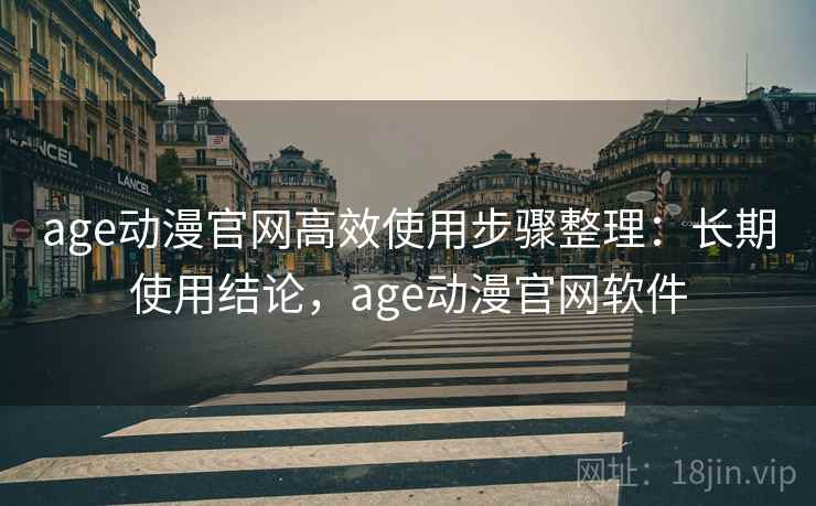 age动漫官网高效使用步骤整理：长期使用结论，age动漫官网软件