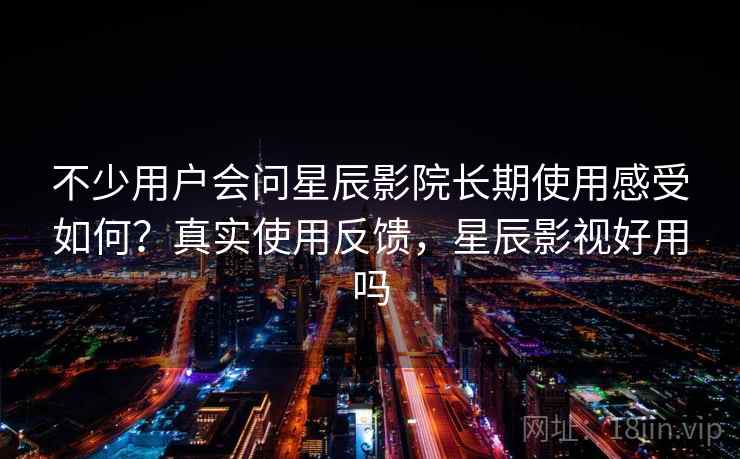 不少用户会问星辰影院长期使用感受如何？真实使用反馈，星辰影视好用吗