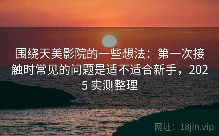围绕天美影院的一些想法：第一次接触时常见的问题是适不适合新手，2025 实测整理