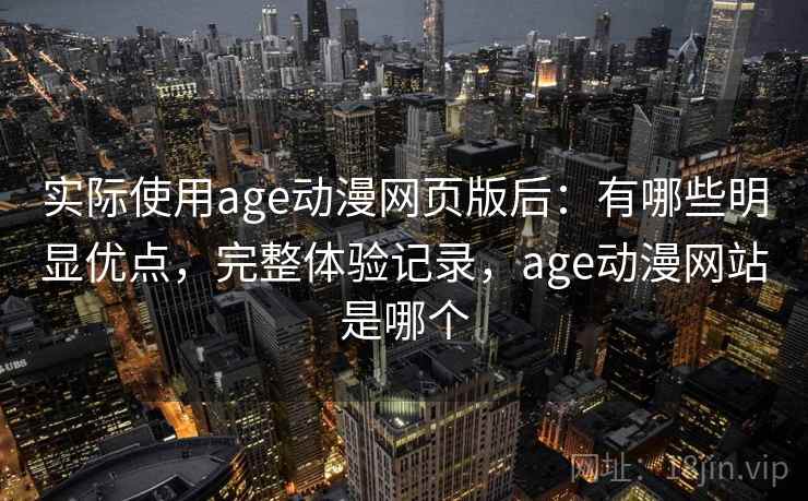 实际使用age动漫网页版后：有哪些明显优点，完整体验记录，age动漫网站是哪个