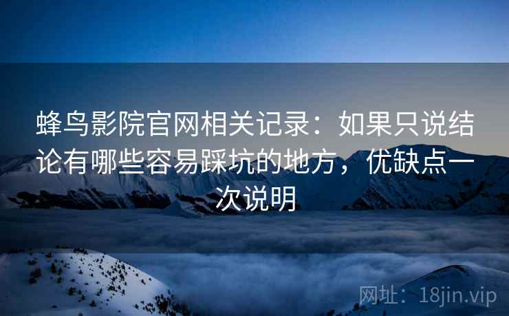 蜂鸟影院官网相关记录：如果只说结论有哪些容易踩坑的地方，优缺点一次说明