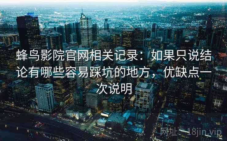 蜂鸟影院官网相关记录：如果只说结论有哪些容易踩坑的地方，优缺点一次说明