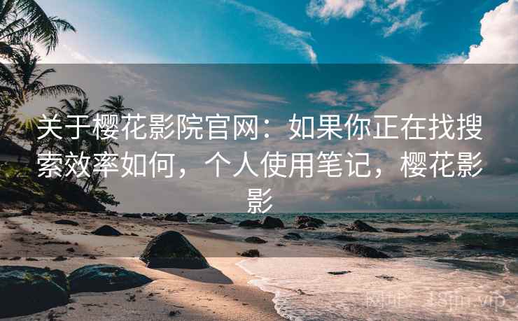 关于樱花影院官网：如果你正在找搜索效率如何，个人使用笔记，樱花影影