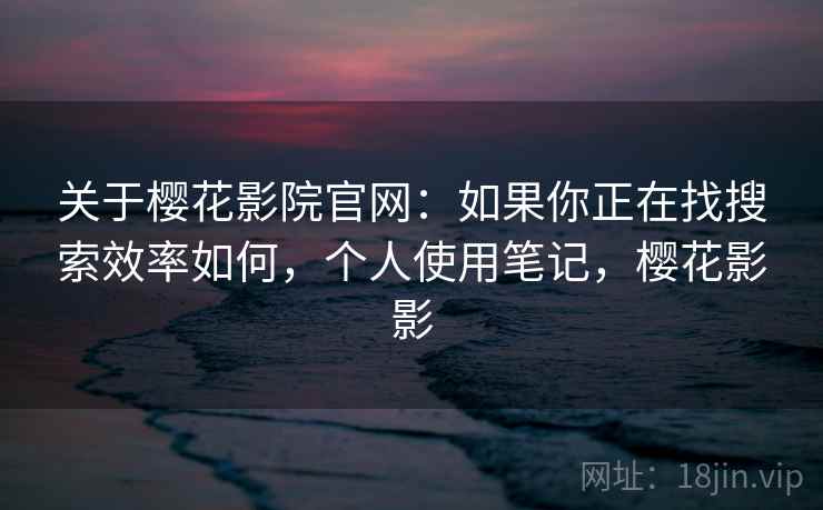关于樱花影院官网：如果你正在找搜索效率如何，个人使用笔记，樱花影影