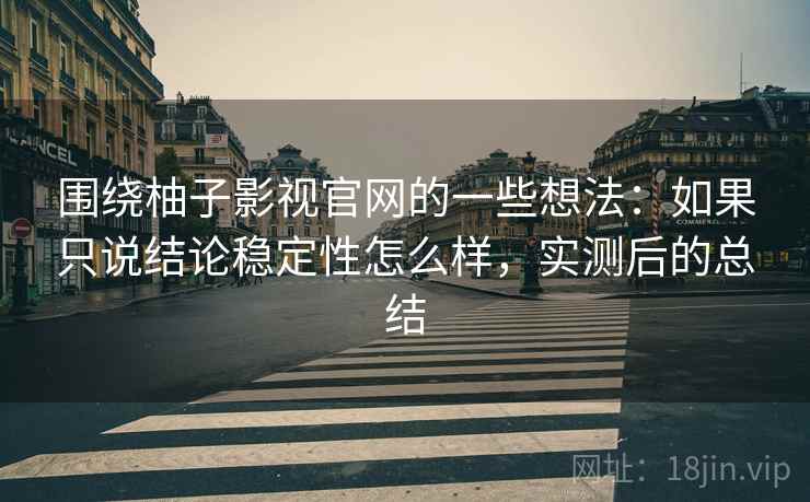 围绕柚子影视官网的一些想法：如果只说结论稳定性怎么样，实测后的总结