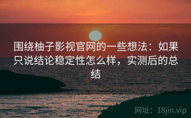 围绕柚子影视官网的一些想法：如果只说结论稳定性怎么样，实测后的总结