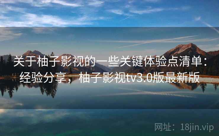 关于柚子影视的一些关键体验点清单：经验分享，柚子影视tv3.0版最新版