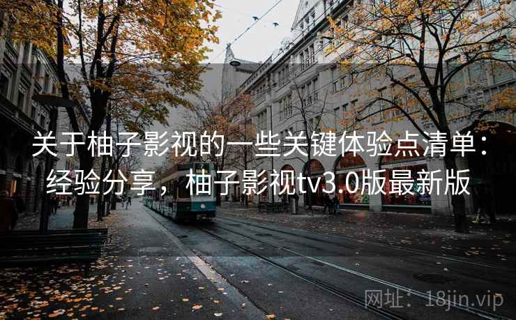 关于柚子影视的一些关键体验点清单：经验分享，柚子影视tv3.0版最新版