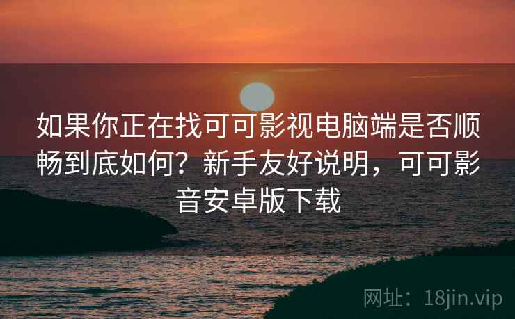如果你正在找可可影视电脑端是否顺畅到底如何？新手友好说明，可可影音安卓版下载