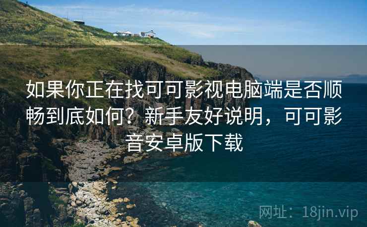 如果你正在找可可影视电脑端是否顺畅到底如何？新手友好说明，可可影音安卓版下载