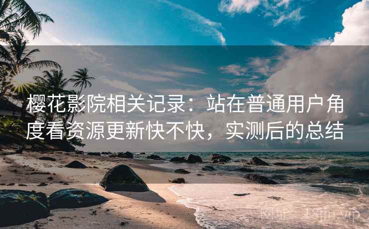 樱花影院相关记录：站在普通用户角度看资源更新快不快，实测后的总结