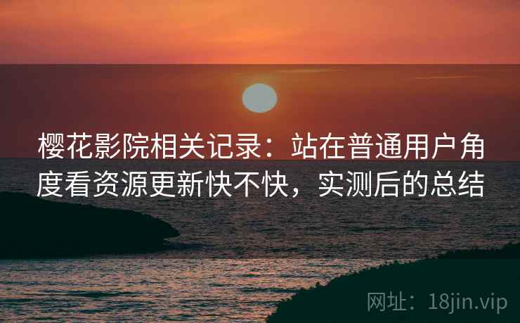 樱花影院相关记录：站在普通用户角度看资源更新快不快，实测后的总结