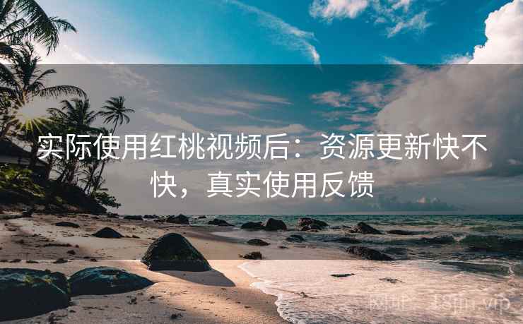 实际使用红桃视频后：资源更新快不快，真实使用反馈