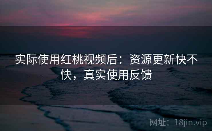 实际使用红桃视频后：资源更新快不快，真实使用反馈