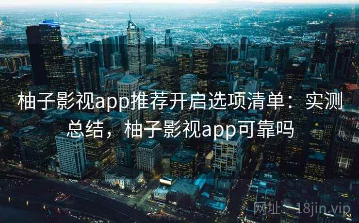 柚子影视app推荐开启选项清单：实测总结，柚子影视app可靠吗