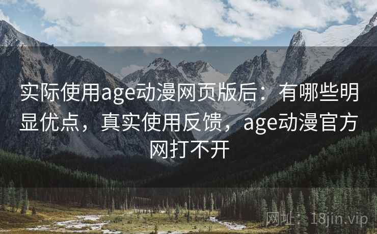 实际使用age动漫网页版后：有哪些明显优点，真实使用反馈，age动漫官方网打不开