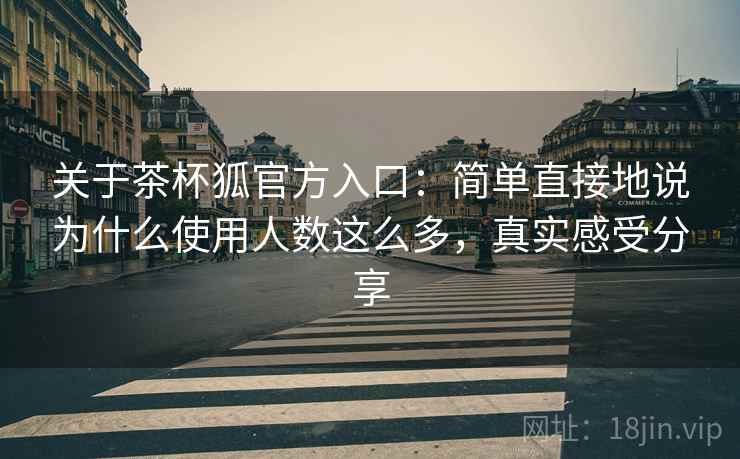 关于茶杯狐官方入口：简单直接地说为什么使用人数这么多，真实感受分享