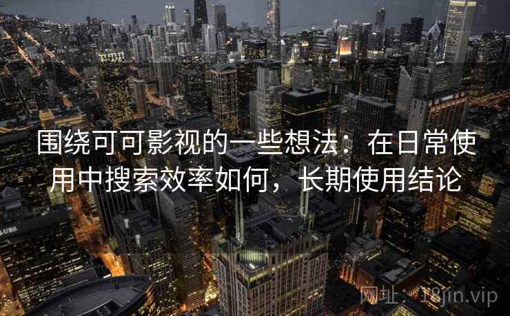 围绕可可影视的一些想法：在日常使用中搜索效率如何，长期使用结论