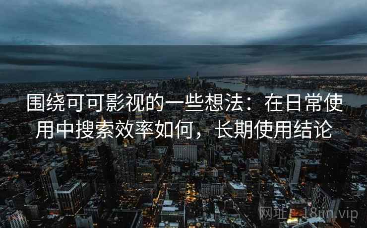 围绕可可影视的一些想法：在日常使用中搜索效率如何，长期使用结论