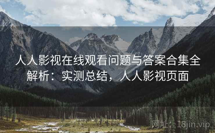 人人影视在线观看问题与答案合集全解析：实测总结，人人影视页面