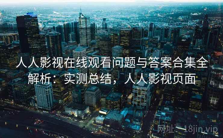 人人影视在线观看问题与答案合集全解析：实测总结，人人影视页面