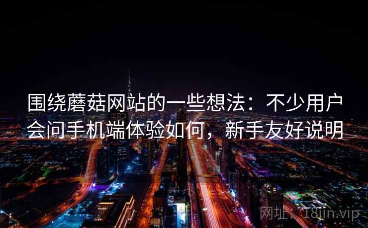 围绕蘑菇网站的一些想法：不少用户会问手机端体验如何，新手友好说明