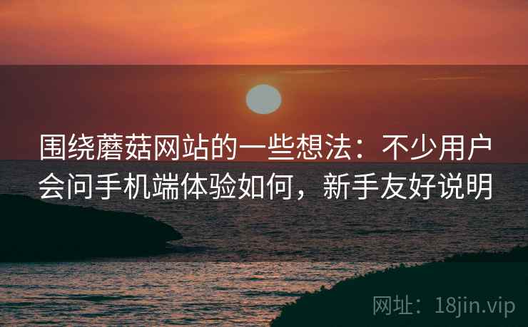 围绕蘑菇网站的一些想法：不少用户会问手机端体验如何，新手友好说明