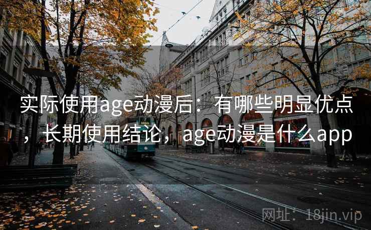 实际使用age动漫后：有哪些明显优点，长期使用结论，age动漫是什么app