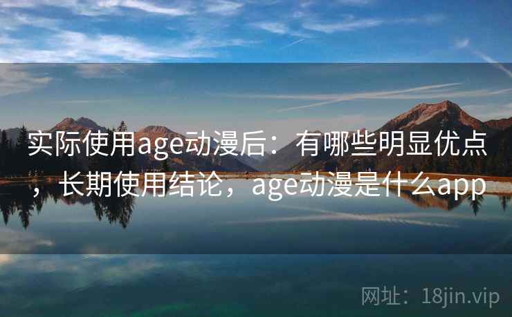 实际使用age动漫后：有哪些明显优点，长期使用结论，age动漫是什么app