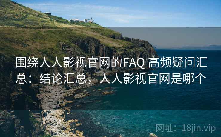 围绕人人影视官网的FAQ 高频疑问汇总：结论汇总，人人影视官网是哪个