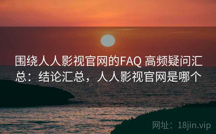 围绕人人影视官网的FAQ 高频疑问汇总：结论汇总，人人影视官网是哪个