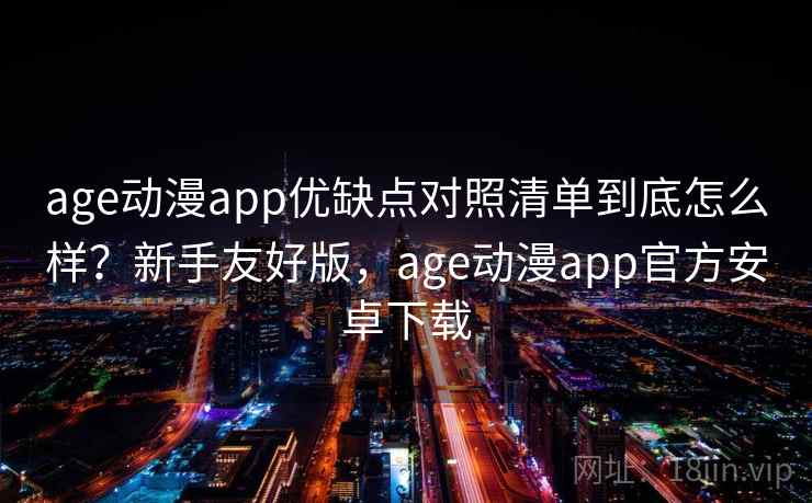age动漫app优缺点对照清单到底怎么样？新手友好版，age动漫app官方安卓下载